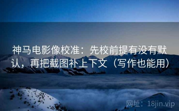 神马电影像校准：先校前提有没有默认，再把截图补上下文（写作也能用）