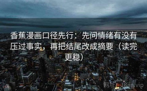 香蕉漫画口径先行：先问情绪有没有压过事实，再把结尾改成摘要（读完更稳）