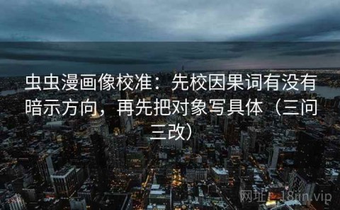 虫虫漫画像校准：先校因果词有没有暗示方向，再先把对象写具体（三问三改）