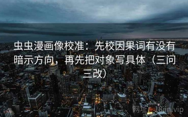 虫虫漫画像校准：先校因果词有没有暗示方向，再先把对象写具体（三问三改）