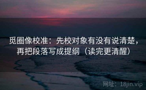 觅圈像校准：先校对象有没有说清楚，再把段落写成提纲（读完更清醒）