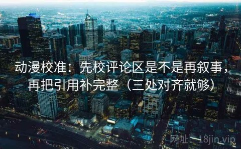 动漫校准：先校评论区是不是再叙事，再把引用补完整（三处对齐就够）