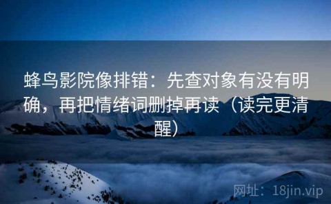 蜂鸟影院像排错：先查对象有没有明确，再把情绪词删掉再读（读完更清醒）