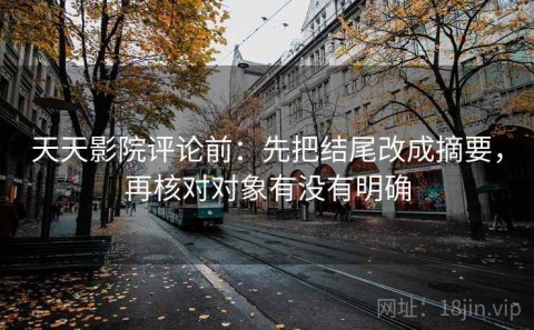 天天影院评论前：先把结尾改成摘要，再核对对象有没有明确