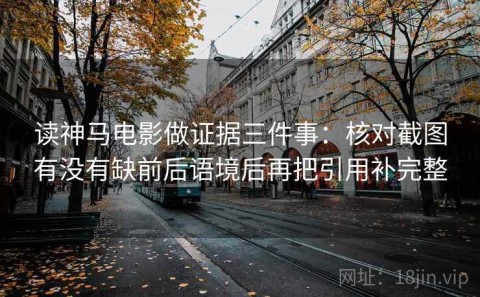 读神马电影做证据三件事：核对截图有没有缺前后语境后再把引用补完整