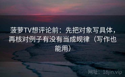 菠萝TV想评论前：先把对象写具体，再核对例子有没有当成规律（写作也能用）