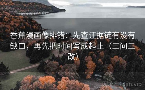 香蕉漫画像排错：先查证据链有没有缺口，再先把时间写成起止（三问三改）