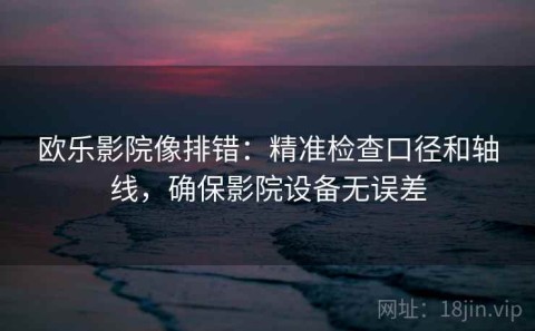 欧乐影院像排错：精准检查口径和轴线，确保影院设备无误差