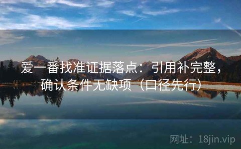 爱一番找准证据落点：引用补完整，确认条件无缺项（口径先行）