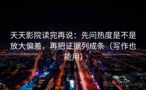 天天影院读完再说：先问热度是不是放大偏差，再把证据列成条（写作也能用）