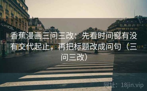 香蕉漫画三问三改：先看时间窗有没有交代起止，再把标题改成问句（三问三改）