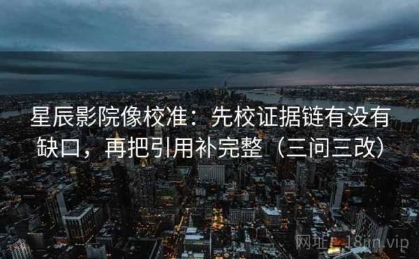 星辰影院像校准：先校证据链有没有缺口，再把引用补完整（三问三改）