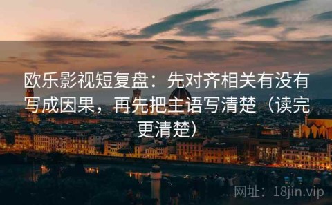 欧乐影视短复盘：先对齐相关有没有写成因果，再先把主语写清楚（读完更清楚）