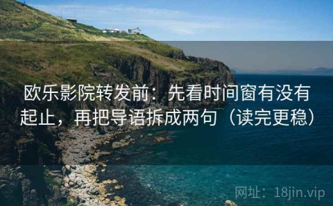 欧乐影院转发前：先看时间窗有没有起止，再把导语拆成两句（读完更稳）