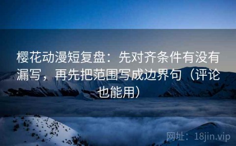 樱花动漫短复盘：先对齐条件有没有漏写，再先把范围写成边界句（评论也能用）