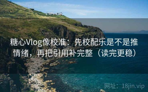 糖心Vlog像校准：先校配乐是不是推情绪，再把引用补完整（读完更稳）