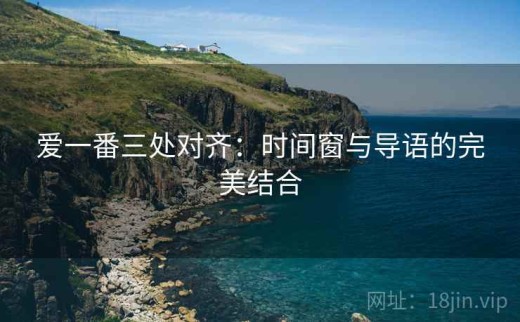 爱一番三处对齐：时间窗与导语的完美结合