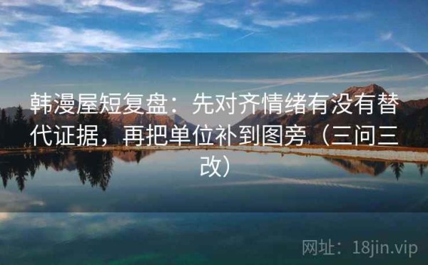韩漫屋短复盘：先对齐情绪有没有替代证据，再把单位补到图旁（三问三改）