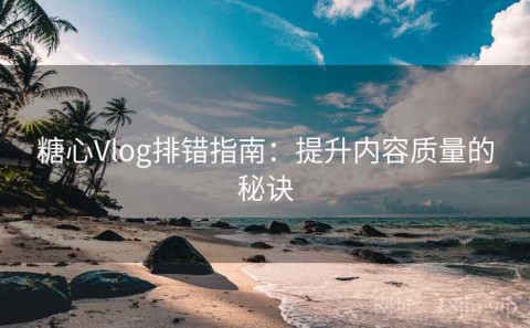 糖心Vlog排错指南：提升内容质量的秘诀