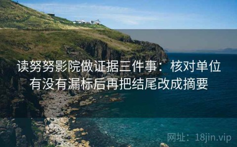 读努努影院做证据三件事：核对单位有没有漏标后再把结尾改成摘要