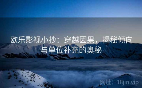 欧乐影视小抄：穿越因果，揭秘倾向与单位补充的奥秘