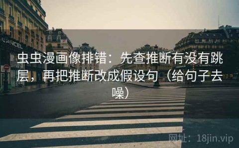 虫虫漫画像排错：先查推断有没有跳层，再把推断改成假设句（给句子去噪）