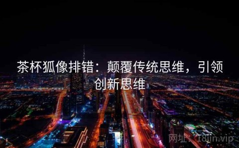 茶杯狐像排错：颠覆传统思维，引领创新思维