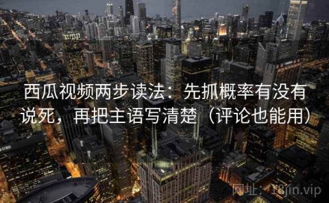西瓜视频两步读法：先抓概率有没有说死，再把主语写清楚（评论也能用）
