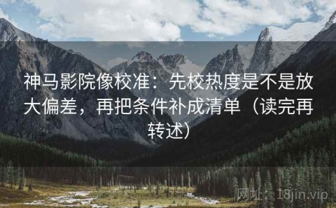 神马影院像校准：先校热度是不是放大偏差，再把条件补成清单（读完再转述）