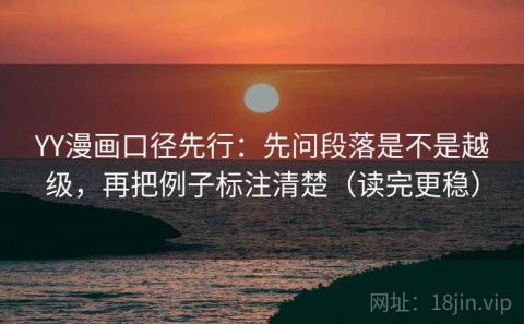 YY漫画口径先行：先问段落是不是越级，再把例子标注清楚（读完更稳）