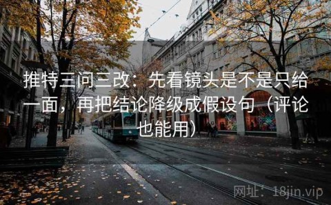 推特三问三改：先看镜头是不是只给一面，再把结论降级成假设句（评论也能用）