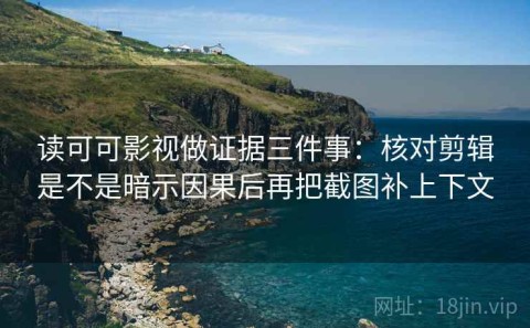 读可可影视做证据三件事：核对剪辑是不是暗示因果后再把截图补上下文