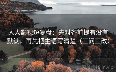 人人影视短复盘：先对齐前提有没有默认，再先把主语写清楚（三问三改）
