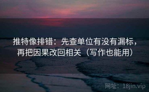 推特像排错：先查单位有没有漏标，再把因果改回相关（写作也能用）