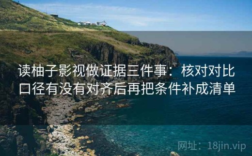 读柚子影视做证据三件事：核对对比口径有没有对齐后再把条件补成清单