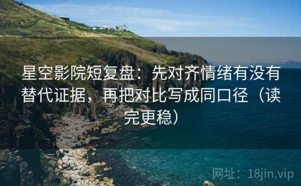 星空影院短复盘：先对齐情绪有没有替代证据，再把对比写成同口径（读完更稳）