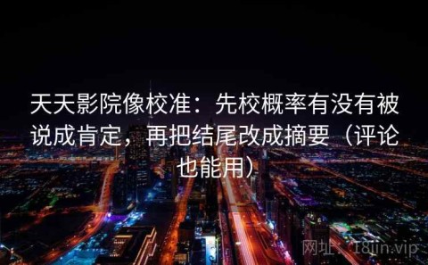 天天影院像校准：先校概率有没有被说成肯定，再把结尾改成摘要（评论也能用）