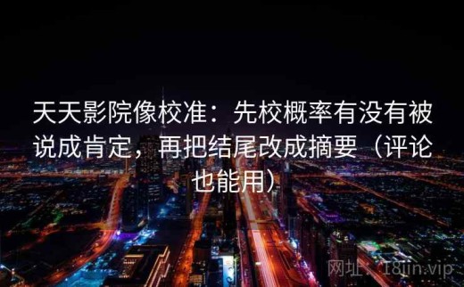 天天影院像校准：先校概率有没有被说成肯定，再把结尾改成摘要（评论也能用）