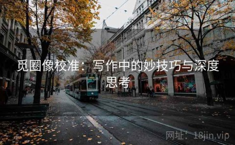 觅圈像校准：写作中的妙技巧与深度思考