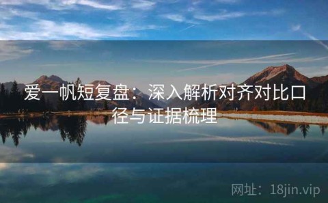爱一帆短复盘：深入解析对齐对比口径与证据梳理