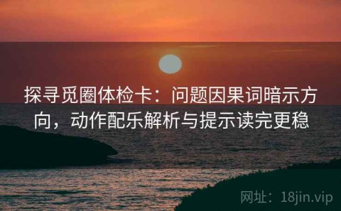 探寻觅圈体检卡：问题因果词暗示方向，动作配乐解析与提示读完更稳