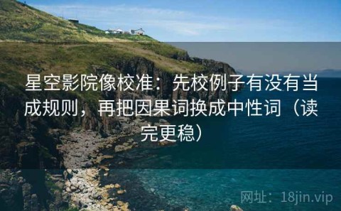 星空影院像校准：先校例子有没有当成规则，再把因果词换成中性词（读完更稳）