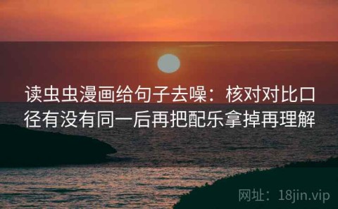读虫虫漫画给句子去噪：核对对比口径有没有同一后再把配乐拿掉再理解