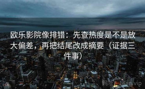 欧乐影院像排错：先查热度是不是放大偏差，再把结尾改成摘要（证据三件事）
