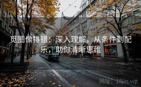 觅圈像排错：深入理解，从条件到配乐，助你清晰思维