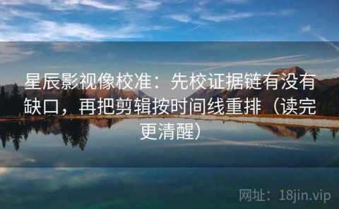 星辰影视像校准：先校证据链有没有缺口，再把剪辑按时间线重排（读完更清醒）