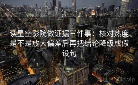 读星空影院做证据三件事：核对热度是不是放大偏差后再把结论降级成假设句