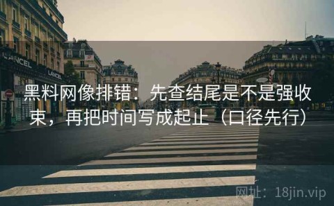黑料网像排错：先查结尾是不是强收束，再把时间写成起止（口径先行）