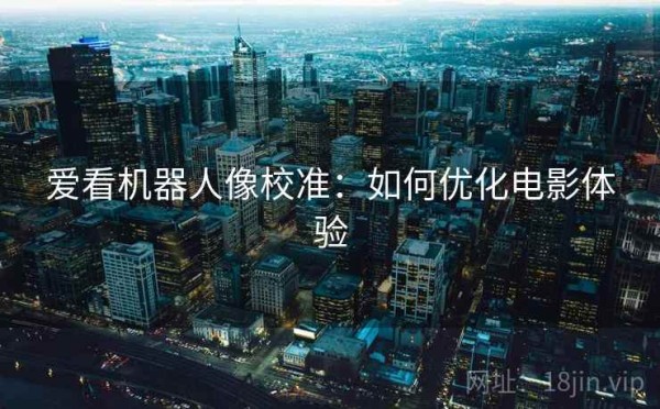 爱看机器人像校准：如何优化电影体验