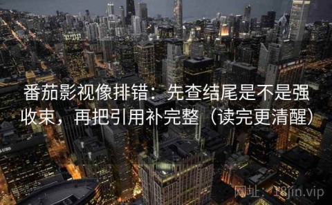 番茄影视像排错：先查结尾是不是强收束，再把引用补完整（读完更清醒）